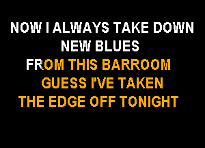 NOW I ALWAYS TAKE DOWN
NEW BLUES
FROM THIS BARROOM
GUESS I'VE TAKEN
THE EDGE OFF TONIGHT