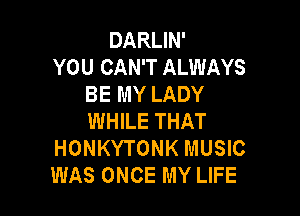 DARLIN'
YOU CAN'T ALWAYS
BE MY LADY

WHILE THAT
HONKYTONK MUSIC
WAS ONCE MY LIFE