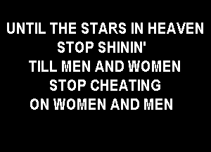 UNTIL THE STARS IN HEAVEN
STOP SHININ'
TILL MEN AND WOMEN
STOP CHEATING
0N WOMEN AND MEN