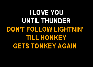 I LOVE YOU
UNTIL THUNDER
DON'T FOLLOW LIGHTNIN'

TILL HONKEY
GETS TONKEY AGAIN