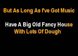 But As Long As I've Got Music

Have A Big Old Fancy House

With Lots Of Dough