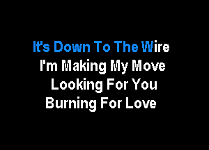 It's Down To The Wire
I'm Making My Move

Looking For You
Burning For Love