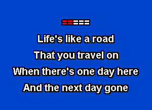 Life's like a road

That you travel on
When there's one day here
And the next day gone