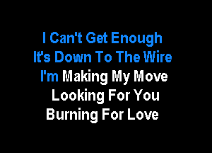 I Can't Get Enough
It's Down To The Wire

I'm Making My Move
Looking For You
Burning For Love