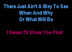 There Just Ain't A Way To See
When And Why
Or What Will Be

I Swear I'll Show You First