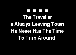 n n n n
The Traveller
Is Always Leaving Town

He Never Has The Time
To Turn Around