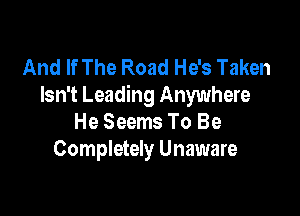 And If The Road He's Taken
Isn't Leading Anywhere

He Seems To Be
Completely Unaware