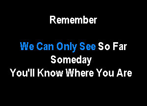 Remember

We Can Only See 80 Far

Someday
You'll Know Where You Are