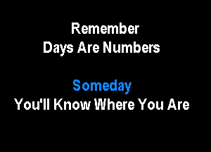 Remember
Days Are Numbers

Someday
You'll Know Where You Are