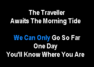 The Traveller
Awaits The Morning Tide

We Can Only Go So Far
One Day
You'll Know Where You Are