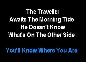 The Traveller
Awaits The Morning Tide
He Doesn't Know
What's On The Other Side

You'll Know Where You Are