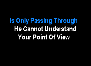 Is Only Passing Through
He Cannot Understand

Your Point Of View