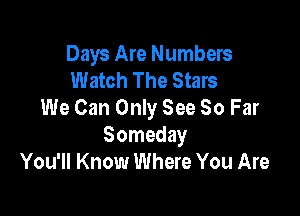 Days Are Numbers
Watch The Stars
We Can Only See So Far

Someday
You'll Know Where You Are