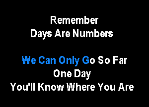 Remember
Days Are Numbers

We Can Only Go So Far
One Day
You'll Know Where You Are