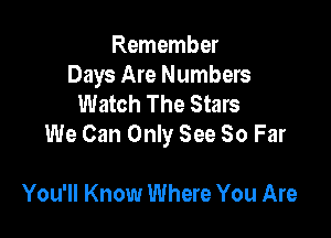 Remember
Days Are Numbers
Watch The Stars

We Can Only See 80 Far

You'll Know Where You Are