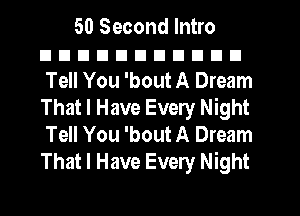 50 Second Intro
nnnnnnuunnn
Tell You 'bout A Dream
That I Have Every Night
Tell You 'bout A Dream
That I Have Every Night