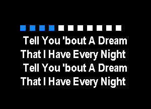 nnnnnnuunnn
Tell You 'bout A Dream
That I Have Every Night
Tell You 'bout A Dream
That I Have Every Night