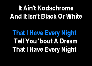 It Ain't Kodachrome
And It Isn't Black 0r White

That I Have Every Night

Tell You 'bout A Dream
That I Have Every Night