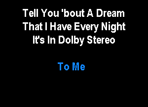 Tell You 'bout A Dream
That I Have Every Night
It's In Dolby Stereo

To Me