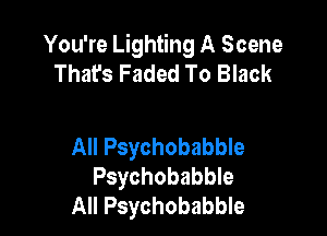 You're Lighting A Scene
That's Faded To Black

All Psychobabble
Psychobabble
All Psychobabble