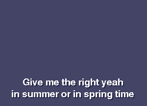 Give me the right yeah
in summer or in spring time