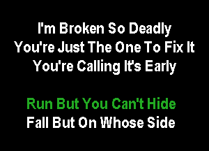 I'm Broken So Deadly
You're Just The One To Fix It
You're Calling It's Early

Run But You Can't Hide
Fall But 0n Whose Side