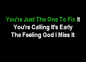 You're Just The One To Fix It
You're Calling It's Early

The Feeling God I Miss It