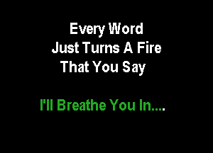Every Word
Just Turns A Fire
That You Say

I'll Breathe You In....