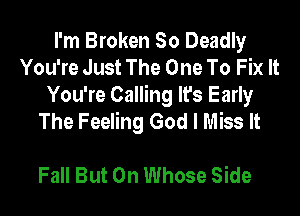 I'm Broken So Deadly
You're Just The One To Fix It
You're Calling It's Early

The Feeling God I Miss It

Fall But 0n Whose Side