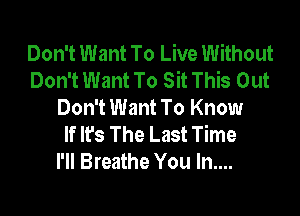Don't Want To Live Without
Don't Want To Sit This Out
Don't Want To Know

If It's The Last Time
I'll Breathe You In....