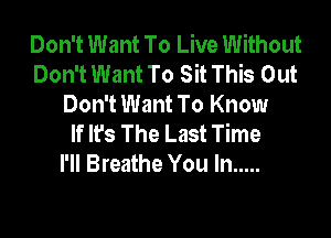 Don't Want To Live Without
Don't Want To Sit This Out
Don't Want To Know

If It's The Last Time
I'll Breathe You In .....