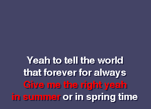 Yeah to tell the world
that forever for always

or in spring time