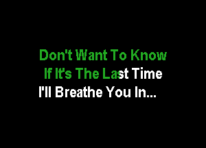Don't Want To Know
If It's The Last Time

I'll Breathe You In...