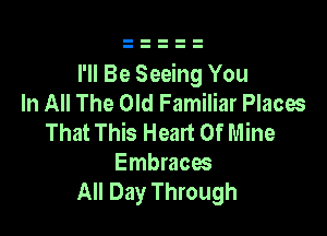 I'll Be Seeing You
In All The Old Familiar Places

That This Heart Of Mine
Embraces
All Day Through