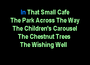 In That Small Cafe
The Park Across The Way
The Children's Carousel

The Chestnut Trees
The Wishing Well