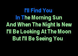 I'll Find You
In The Morning Sun
And When The Night Is New

I'll Be Looking At The Moon
But I'll Be Seeing You