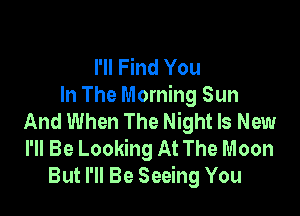 I'll Find You
In The Morning Sun

And When The Night Is New
I'll Be Looking At The Moon
But I'll Be Seeing You