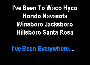 I've Been To Waco Hyco
Hondo Navasota
Winsboro Jacksboro
Hillsboro Santa Rosa

I've Been Everywhere....