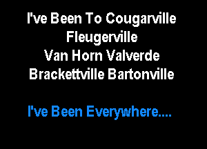 I've Been To Cougarville
Fleugerville
Van Horn Valverde
Brackettville Bartonville

I've Been Everywhere....