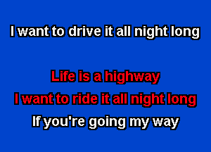I want to drive it all night long

Life is a highway
I want to ride it all night long
If you're going my way
