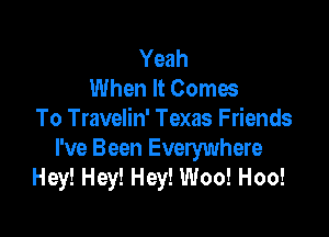 Yeah
When It Comes

To Travelin' Texas Friends
I've Been Everywhere
Hey! Hey! Hey! Woo! Hoo!