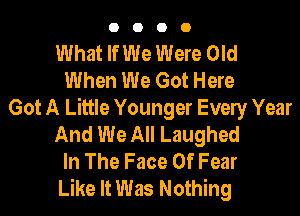 0000

What If We Were Old
When We Got Here
Got A Little Younger Evely Year
And We All Laughed
In The Face Of Fear
Like It Was Nothing