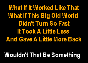 What If It Worked Like That
What If This Big Old World
Didn't Turn So Fast
It Took A Little Less
And Gave A Little More Back

Wouldn't That Be Something