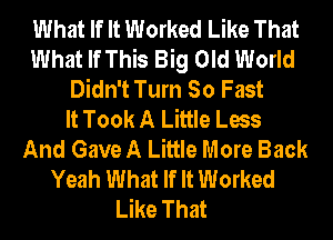 What If It Worked Like That
What If This Big Old World
Didn't Turn So Fast
It Took A Little Less
And Gave A Little More Back
Yeah What If It Worked
Like That