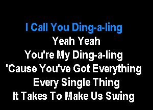 I Call You Ding-a-Iing
Yeah Yeah

You're My Ding-a-ling
'Cause You've Got Everything
Every Single Thing
It Takes To Make Us Swing