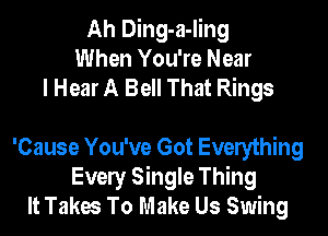Ah Ding-a-ling
When You're Near
I Hear A Bell That Rings

'Cause You've Got Everything
Evely Single Thing
It Takes To Make Us Swing