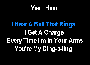 Yes I Hear

I Hear A Bell That Rings
I Get A Charge

Every Time I'm In Your Arms
You're My Ding-a-Iing