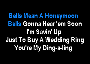 Bells Mean A Honeymoon
Bells Gonna Hear 'em Soon

I'm Savin' Up
Just To Buy A Wedding Ring
You're My Ding-a-Iing