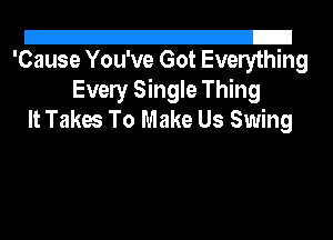 2!
'Cause You've Got Everything

Evely Single Thing
It Takes To Make Us Swing