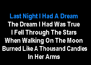 Last Night I Had A Dream
The Dream I Had Was True
I Fell Through The Stars
When Walking On The Moon
Burned Like A Thousand Candles
In Her Arms